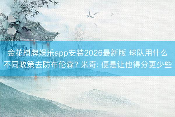 金花棋牌娱乐app安装2026最新版 球队用什么不同政策去防布伦森? 米奇: 便是让他得分更少些