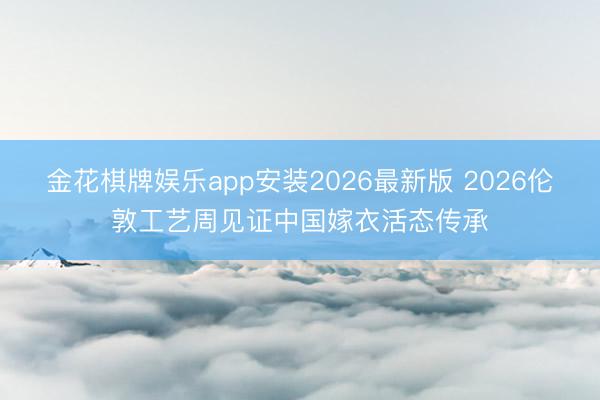 金花棋牌娱乐app安装2026最新版 2026伦敦工艺周见证中国嫁衣活态传承