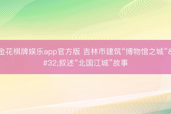 金花棋牌娱乐app官方版 吉林市建筑“博物馆之城” 叙述“北国江城”故事
