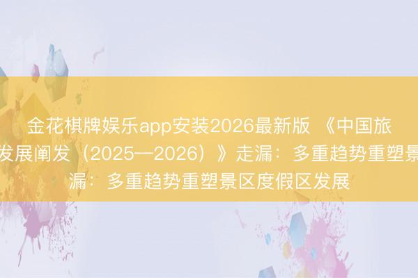 金花棋牌娱乐app安装2026最新版 《中国旅游景区度假区发展阐发（2025—2026）》走漏：多重趋势重塑景区度假区发展