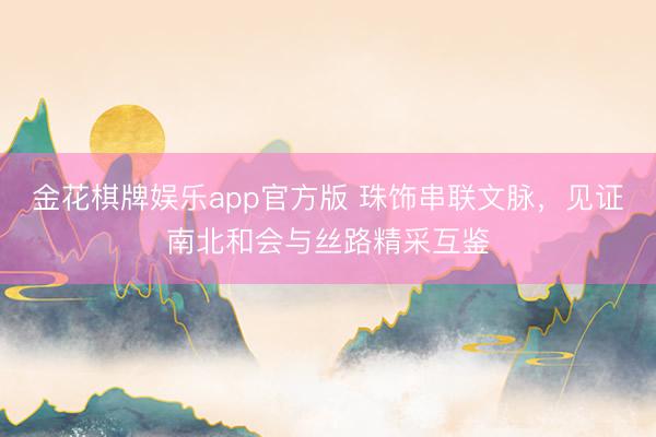 金花棋牌娱乐app官方版 珠饰串联文脉，见证南北和会与丝路精采互鉴