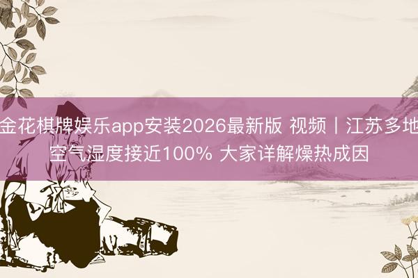 金花棋牌娱乐app安装2026最新版 视频丨江苏多地空气湿度接近100% 大家详解燥热成因
