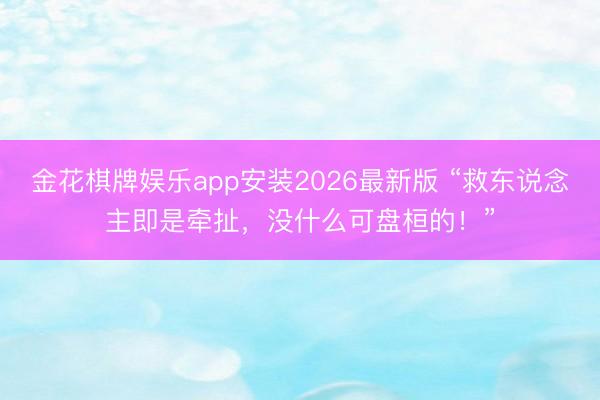 金花棋牌娱乐app安装2026最新版 “救东说念主即是牵扯，没什么可盘桓的！”