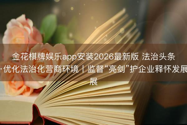 金花棋牌娱乐app安装2026最新版 法治头条·优化法治化营商环境丨监督“亮剑”护企业释怀发展