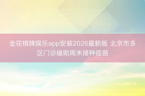 金花棋牌娱乐app安装2026最新版 北京市多区门诊缓助周末接种疫苗
