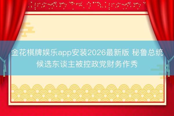 金花棋牌娱乐app安装2026最新版 秘鲁总统候选东谈主被控政党财务作秀