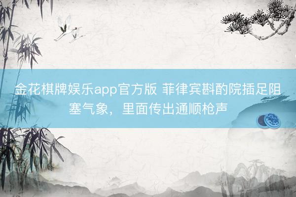 金花棋牌娱乐app官方版 菲律宾斟酌院插足阻塞气象,里面传出通顺枪声