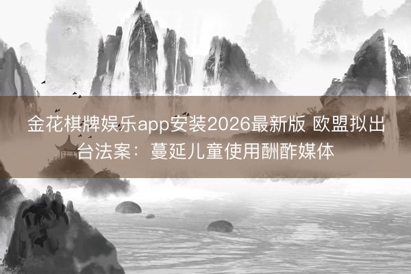 金花棋牌娱乐app安装2026最新版 欧盟拟出台法案:蔓延儿童使用酬酢媒体