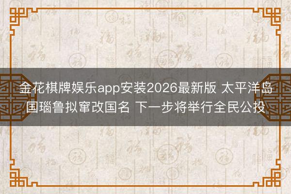金花棋牌娱乐app安装2026最新版 太平洋岛国瑙鲁拟窜改国名 下一步将举行全民公投