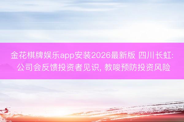 金花棋牌娱乐app安装2026最新版 四川长虹: 公司会反馈投资者见识， 教唆预防投资风险
