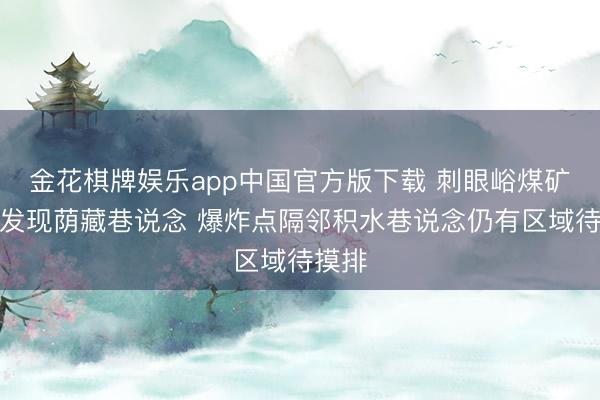 金花棋牌娱乐app中国官方版下载 刺眼峪煤矿现场发现荫藏巷说念 爆炸点隔邻积水巷说念仍有区域待摸排
