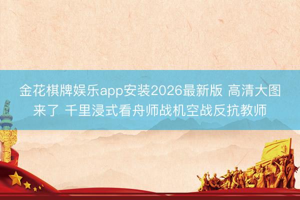 金花棋牌娱乐app安装2026最新版 高清大图来了 千里浸式看舟师战机空战反抗教师
