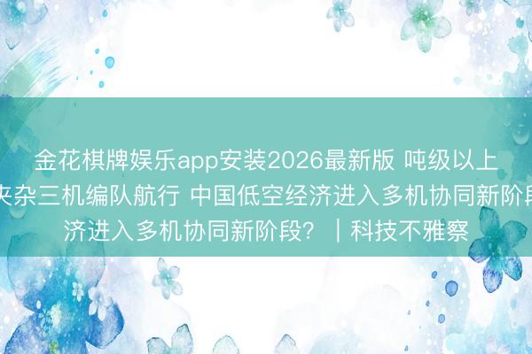 金花棋牌娱乐app安装2026最新版 吨级以上eVTOL完成初度夹杂三机编队航行 中国低空经济进入多机协同新阶段？｜科技不雅察
