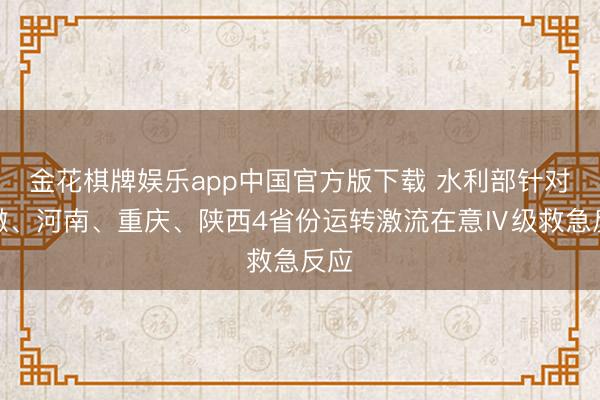 金花棋牌娱乐app中国官方版下载 水利部针对安徽、河南、重庆、陕西4省份运转激流在意Ⅳ级救急反应