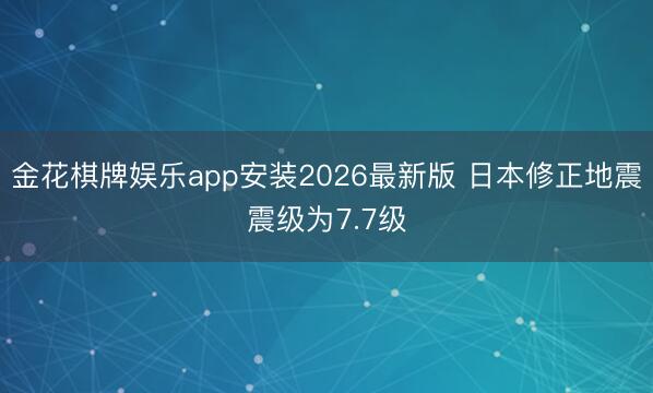 金花棋牌娱乐app安装2026最新版 日本修正地震震级为7.7级