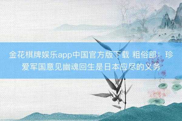 金花棋牌娱乐app中国官方版下载 粗俗部：珍爱军国意见幽魂回生是日本应尽的义务
