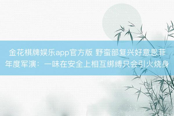 金花棋牌娱乐app官方版 野蛮部复兴好意思菲年度军演：一味在安全上相互绑缚只会引火烧身