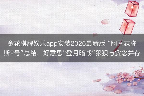 金花棋牌娱乐app安装2026最新版 “阿耳忒弥斯2号”总结,好意思“登月暗战”狼狈与贪念并存