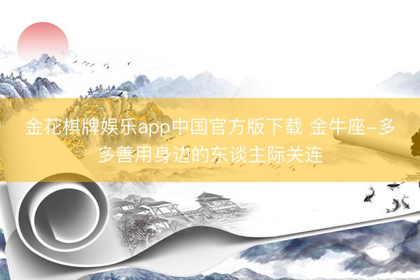 金花棋牌娱乐app中国官方版下载 金牛座-多多善用身边的东谈主际关连