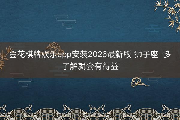 金花棋牌娱乐app安装2026最新版 狮子座-多了解就会有得益
