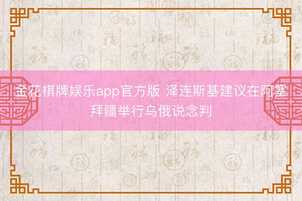 金花棋牌娱乐app官方版 泽连斯基建议在阿塞拜疆举行乌俄说念判