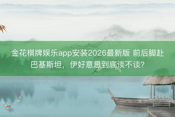 金花棋牌娱乐app安装2026最新版 前后脚赴巴基斯坦，伊好意思到底谈不谈？