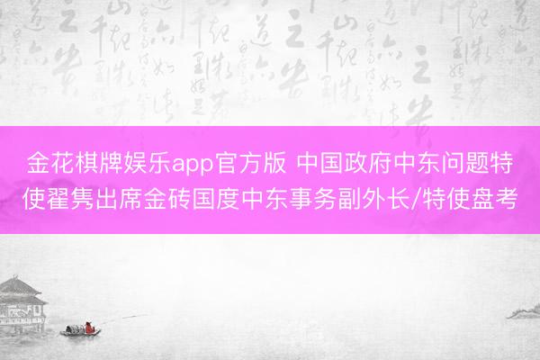 金花棋牌娱乐app官方版 中国政府中东问题特使翟隽出席金砖国度中东事务副外长/特使盘考