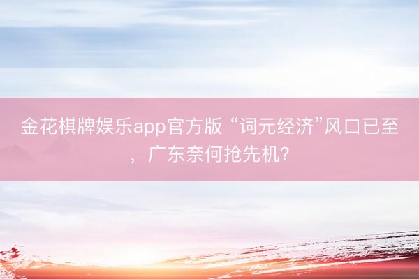 金花棋牌娱乐app官方版 “词元经济”风口已至，广东奈何抢先机？