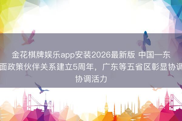 金花棋牌娱乐app安装2026最新版 中国—东盟全面政策伙伴关系建立5周年，广东等五省区彰显协调活力