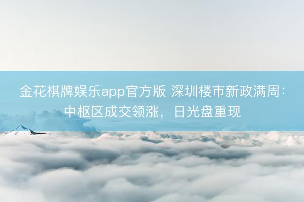 金花棋牌娱乐app官方版 深圳楼市新政满周：中枢区成交领涨，日光盘重现