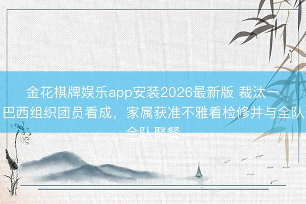 金花棋牌娱乐app安装2026最新版 裁汰一下！巴西组织团员看成，家属获准不雅看检修并与全队聚餐