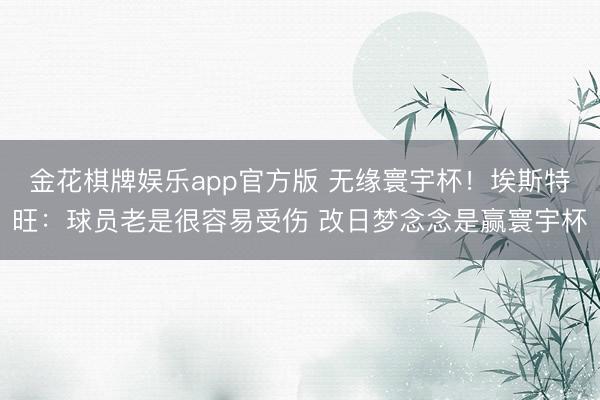 金花棋牌娱乐app官方版 无缘寰宇杯！埃斯特旺：球员老是很容易受伤 改日梦念念是赢寰宇杯
