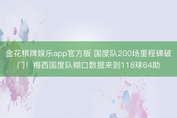 金花棋牌娱乐app官方版 国度队200场里程碑破门！梅西国度队糊口数据来到118球64助
