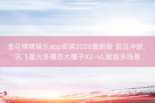 金花棋牌娱乐app安装2026最新版 前沿冲破， 讯飞星火多模态大模子X2-VL赋能多场景