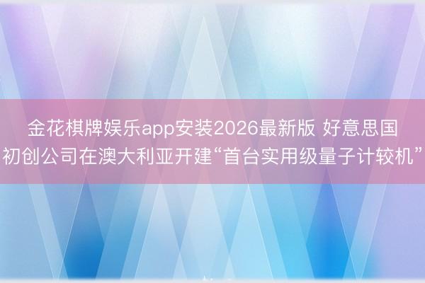 金花棋牌娱乐app安装2026最新版 好意思国初创公司在澳大利亚开建“首台实用级量子计较机”