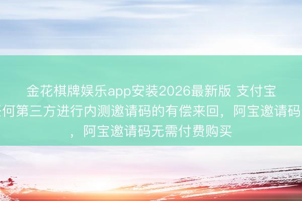 金花棋牌娱乐app安装2026最新版 支付宝：从未授权任何第三方进行内测邀请码的有偿来回，阿宝邀请码无需付费购买