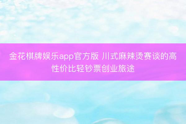 金花棋牌娱乐app官方版 川式麻辣烫赛谈的高性价比轻钞票创业旅途