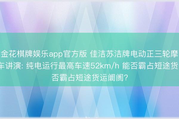 金花棋牌娱乐app官方版 佳洁苏洁牌电动正三轮摩托车新车讲演: 纯电运行最高车速52km/h 能否霸占短途货运阛阓?